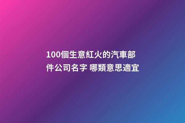 100個生意紅火的汽車部件公司名字 哪類意思適宜